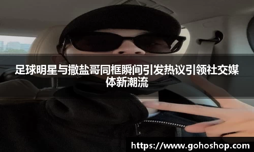 足球明星与撒盐哥同框瞬间引发热议引领社交媒体新潮流
