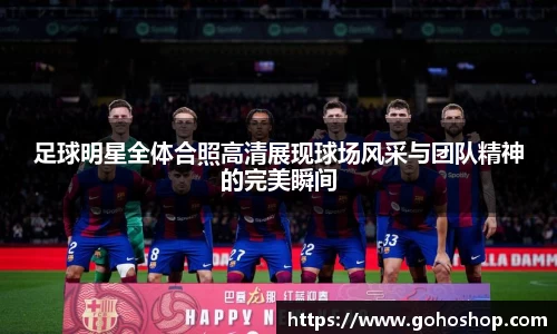 足球明星全体合照高清展现球场风采与团队精神的完美瞬间
