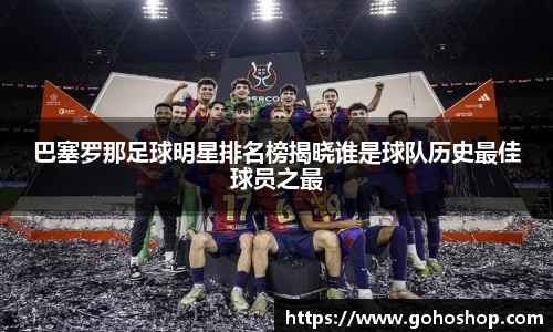 巴塞罗那足球明星排名榜揭晓谁是球队历史最佳球员之最