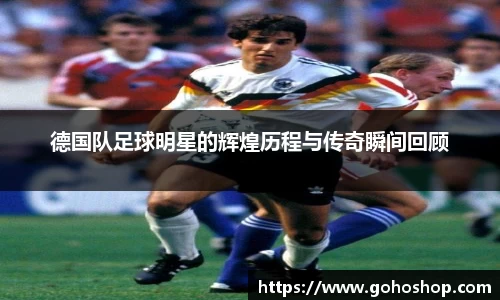 德国队足球明星的辉煌历程与传奇瞬间回顾